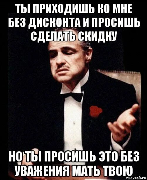 Ты пришёл ко мне без уважения. Ты приходишь ко мне и просишь. Ты просишь скидку но делаешь это без уважения. Ты приходишь ко мне но делаешь это без уважения.