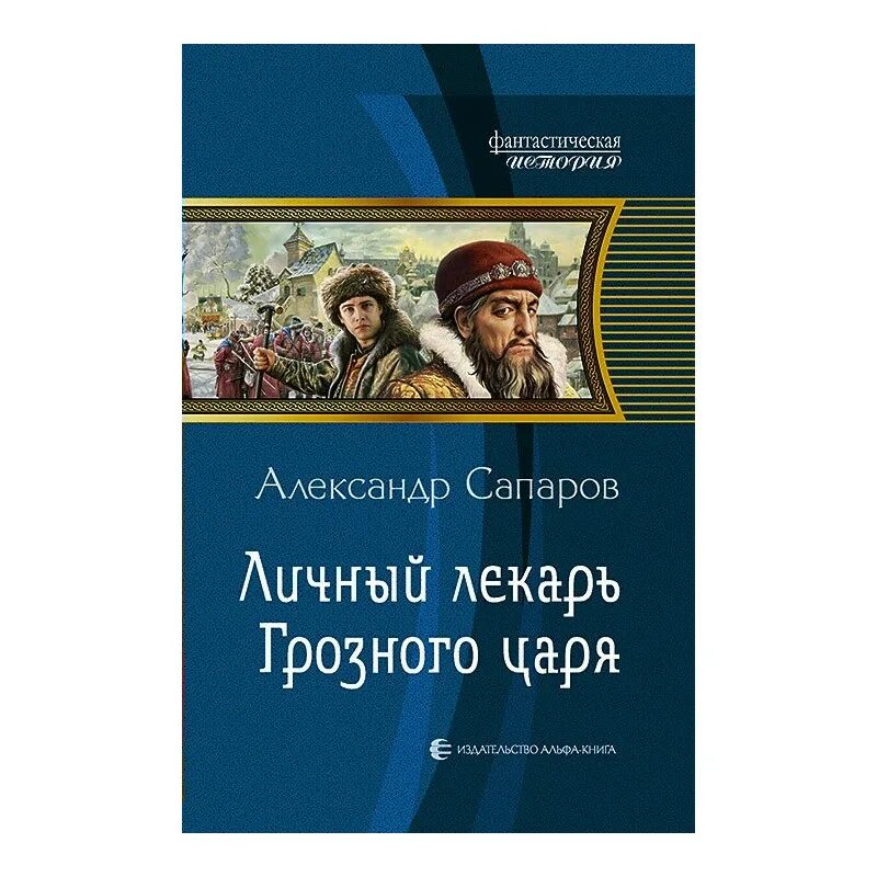 Сапаров врач 3. Сапаров царёв врач 2 личный лекарь Грозного царя. Обложка 02. Личный лекарь Грозного царя.