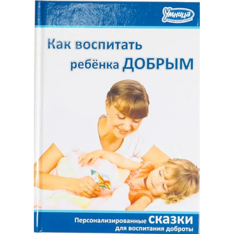 Как воспитать доброту в человеке. Воспитываем в детях доброту. как воспитать ребенка лидером. как воспитать ребенка книга. как воспитать ребенка умным. сборник персонализированных сказок.