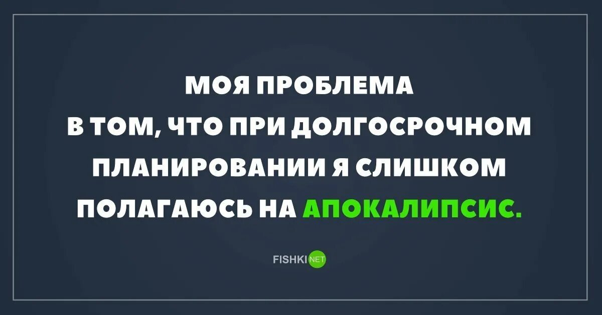 Моя проблема в том что я. Моя проблема в том ,что при долгосрочном планировании. Слишком полагаюсь на апокалипсис. При долгосрочном планировании я слишком полагаюсь на апокалипсис. Моя проблема в том что.