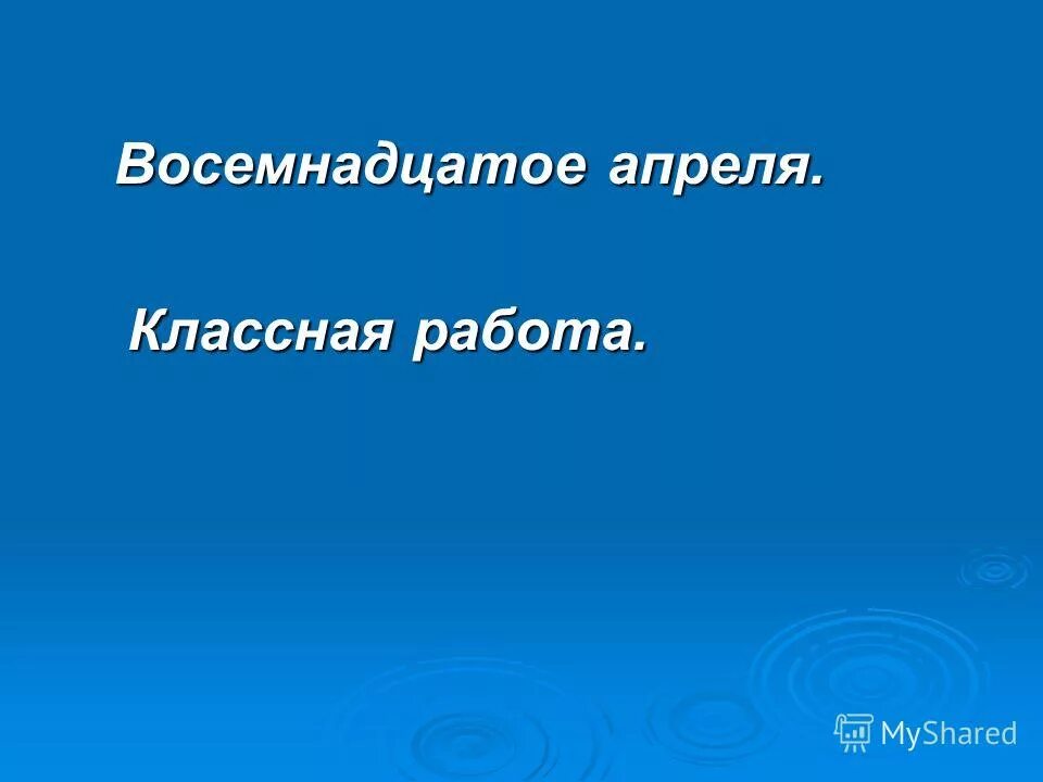 Восемнадцатое. Восемнадцатое апреля классная работа. Восемнадцать апреля классная работа. Как написать 18 апреля. Восемнадцатое апреля классная работа как пишется.