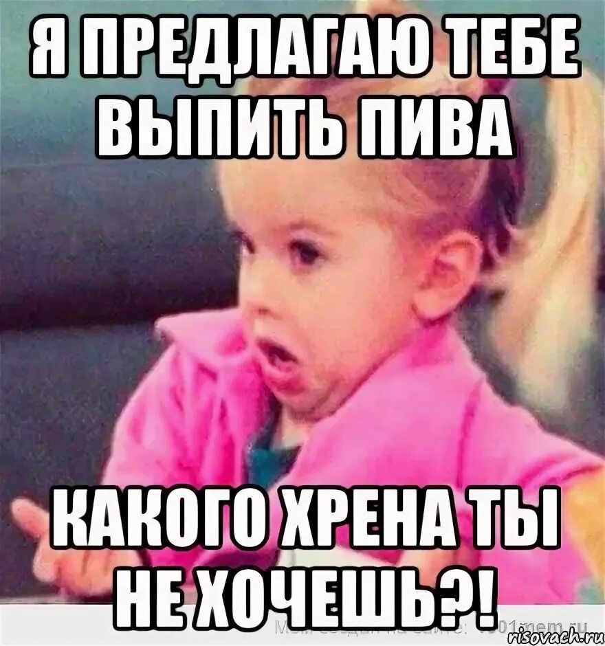 Я весь вечер покупал пиво значит могу. Пивка не хочешь. Мем девушка возмущается. Хочу выпить. Предлагаю выпить.