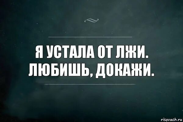 Любимому не скажешь я устал. Я устала. я устала от всего. я устал от вранья. я устала от лжи.