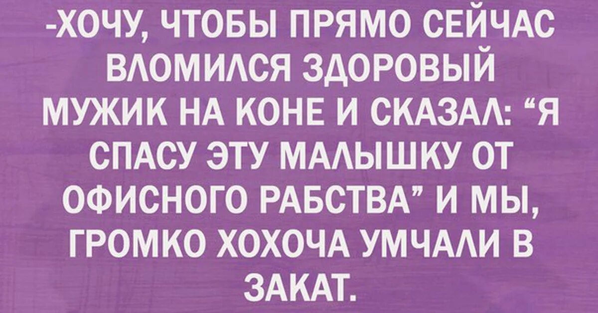 Хочу чтобы сейчас вломился и спас меня от офисного рабства.