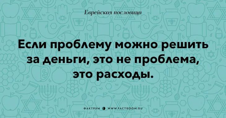 Любые проблемы можно решить. Если проблему можно решить деньгами. если про.лему можно решить деньгами. если проблему можно решить за деньги то это не проблема это расходы. еврейские пословицы и поговорки.