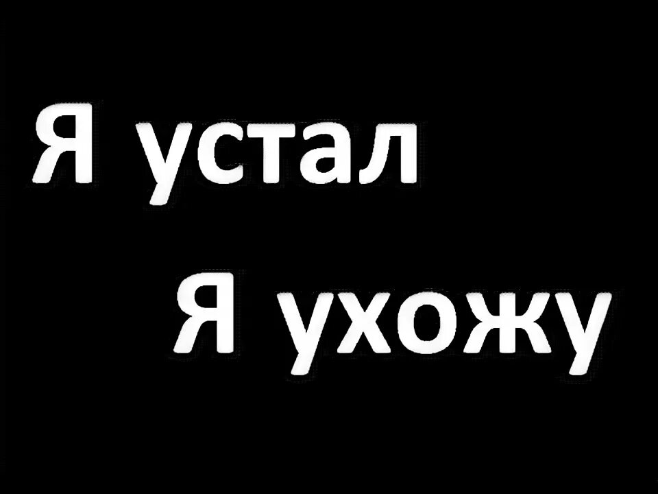 Я устал. Я устал ухожу. Я устала я ухожу. Я устал я.