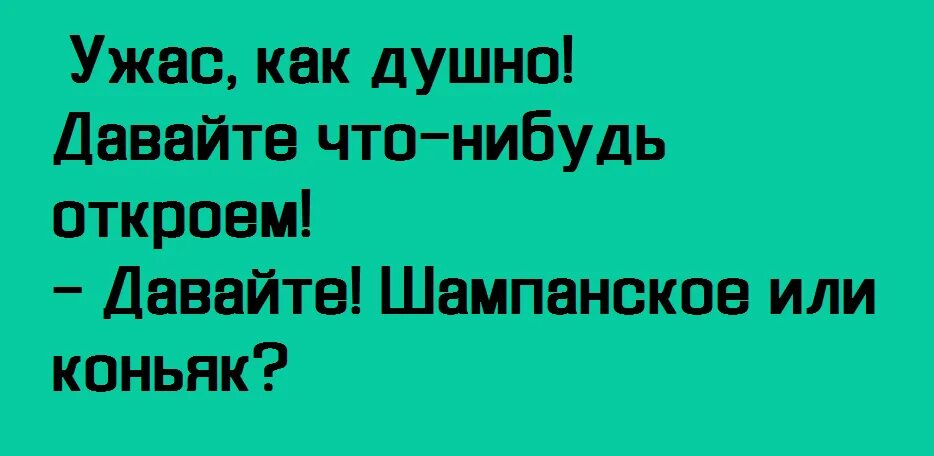 Так давай что нибудь. Как душно давайте что-нибудь откроем. ужас как душно давайте что-нибудь откроем. ужас как душно. в вине истина в коньяке благородство.