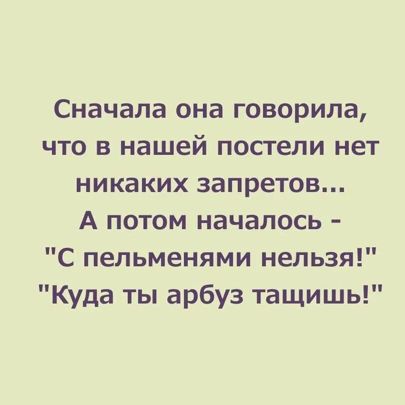 Сначала она говорила что в нашей постели нет никаких. Сначала она говорила что в постели никаких запретов. С пельменями нельзя куда ты Арбуз тащишь. Куда Арбуз тащишь с пельменями. Он сказал она сказала читать