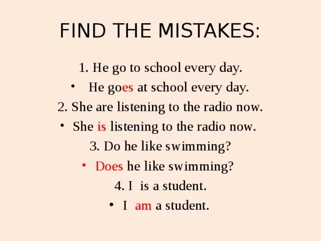 He goes to School every Day. Find the mistakes he go to School every Day. I go to School every Day. I to School every Day.