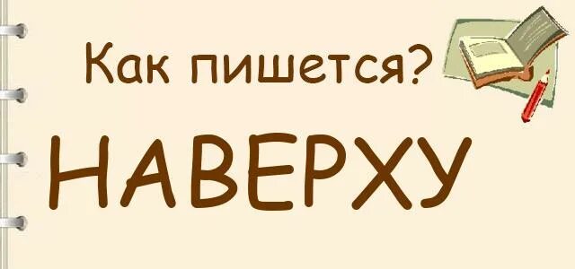 Наверху как пишется. Наверху или на верху как пишется. Наверху внизу как пишется. Как писать наверх.