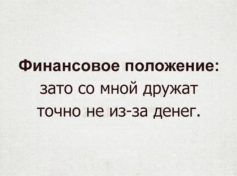 Со мной дружат точно не из-за денег. Финансовое положение юмор. Зато со мной дружат не из за денег. Положение зато.