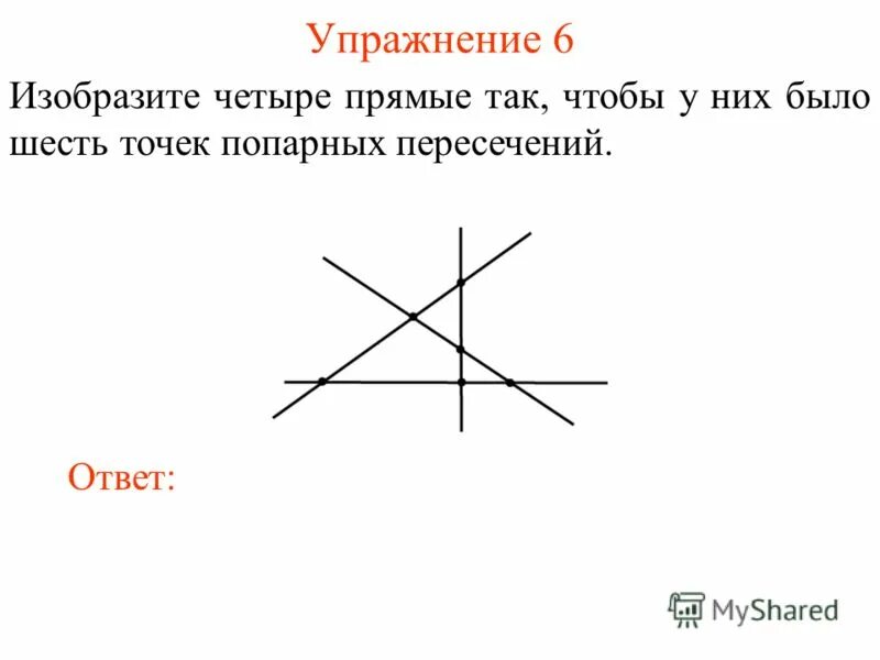 Упражнение 6 точка. Точки попарного пересечения прямых. Изобразите 4 прямые так чтобы у них было 6 точек попарных пересечений. 4 Прямые пересекаются в 4 точках. Шесть точек попарных пересечений четырьмя прямыми.