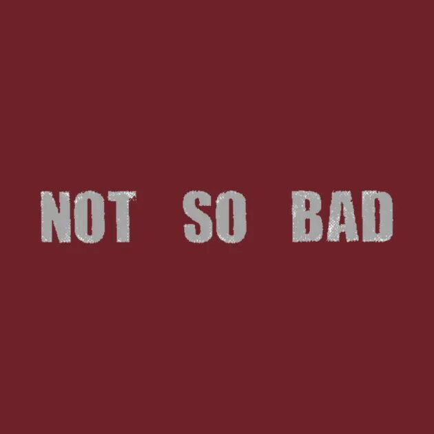 So that not to. Its not so bad. so bad. no so bad. it not so bad.