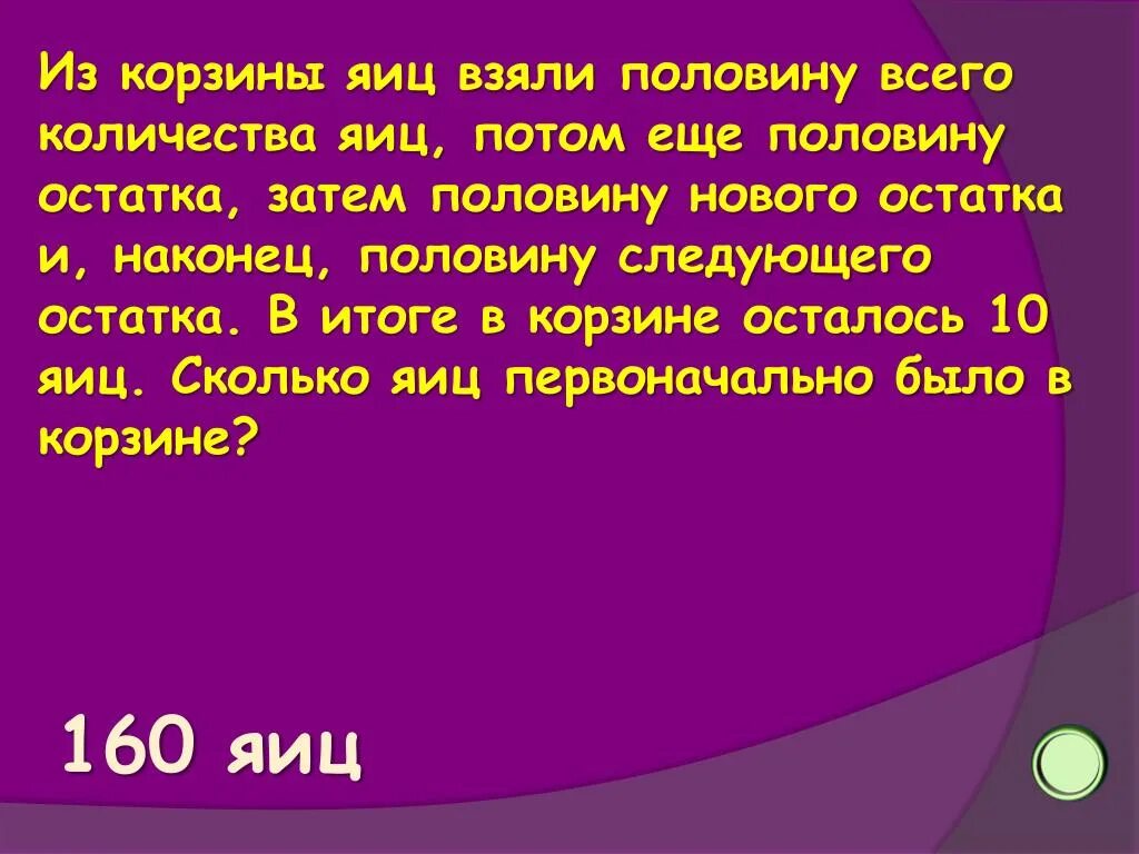 Задача сколько яиц. Из корзины яиц взяли половину всего количества яиц потом ещё. Половину всех и еще половину. Из корзины достали половину яиц, затем - половину оставшихся. Шла с лукошком в котором было 100 яиц одно упало сколько яиц осталось.