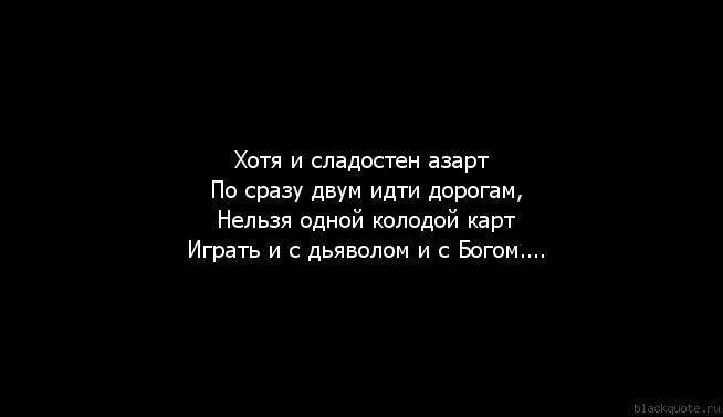 Хотя и сладостен азарт по сразу двум. Нельзя одной колодой карт играть и с дьяволом. Хоть и сладостен азарт по сразу двум идти дорогам. Нельзя играть одной колодой и с дьяволом и с Богом.