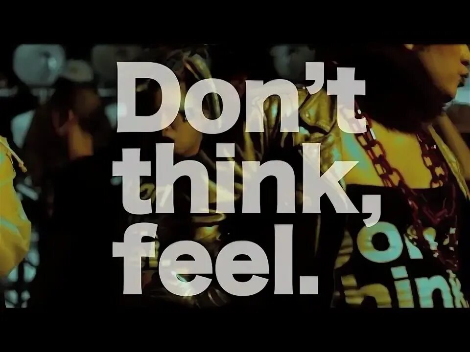 Think 1 feelings. Think feel. Idoling!!! Don't think, feel. Don't think feel. Don't think.