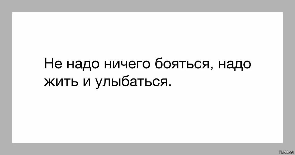 Став ничего не боятся. Лишь собственной трусости надо бояться стихи. Надо бояться бояться. Страхов не надо бояться. Надо ничего бояться.