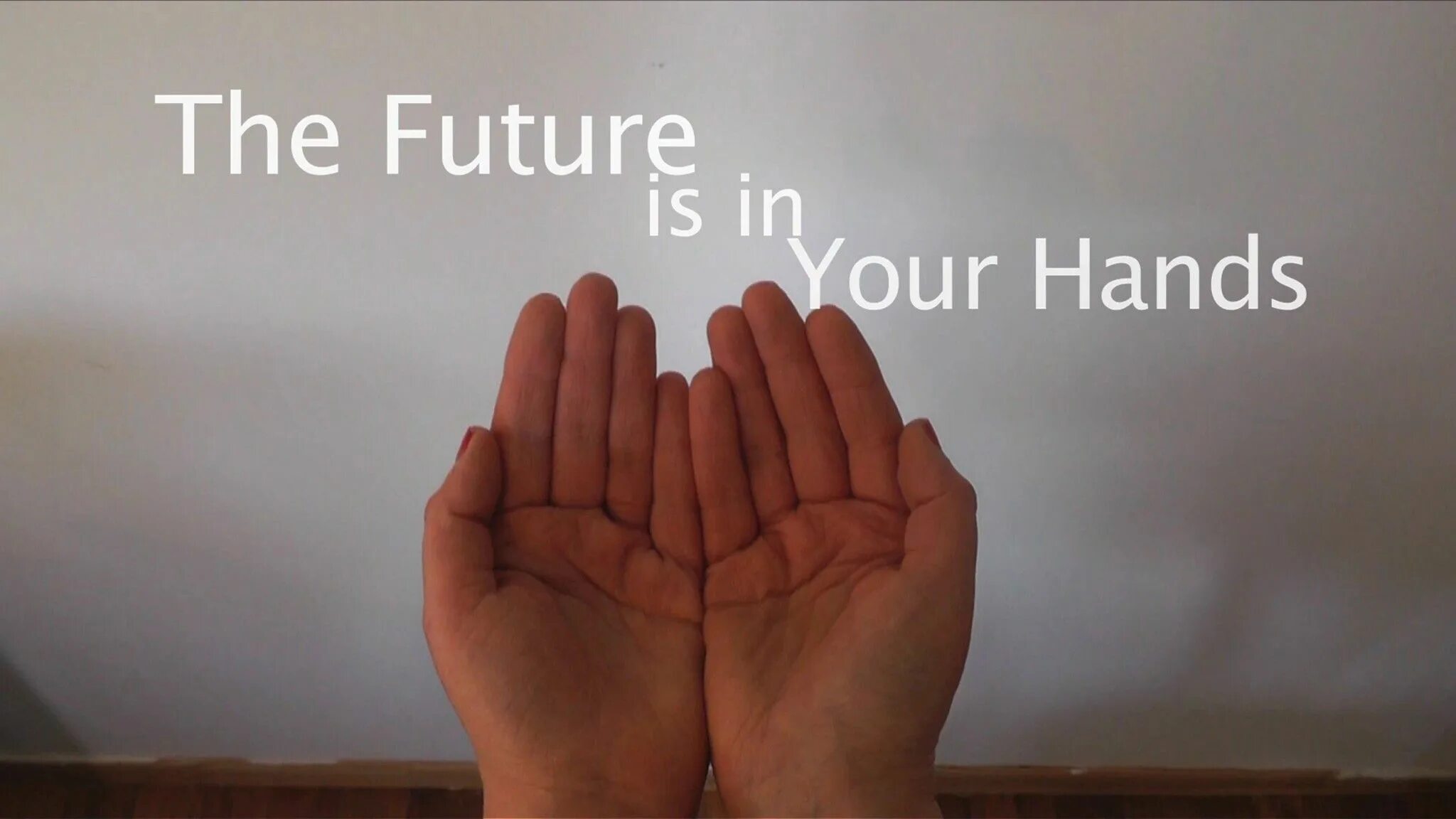 It s my hands. The Future is in your hands. Everything is in your hands. Your Future is in your hands. The Future is in our hands.