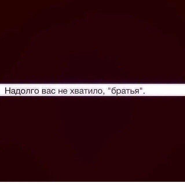 На дол го. Надолго вас не хватило братья. Надолго. Хватит надолго. Хватает надолго.