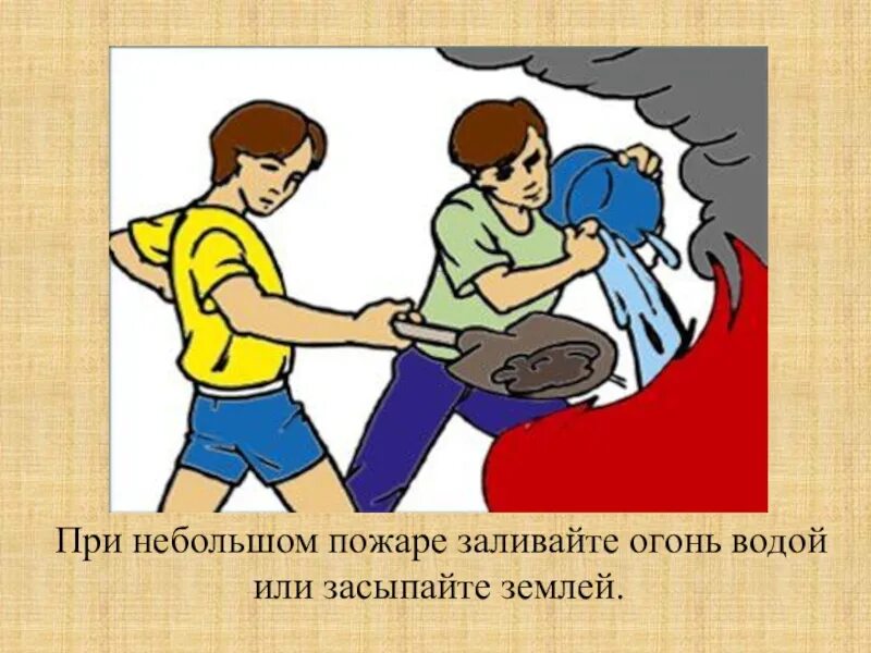 Чтобы вода не залила огонь. Небольшое возгорание. Засыпаем огонь землей. Огонь заливают водой. Источник возгорания залить водой.