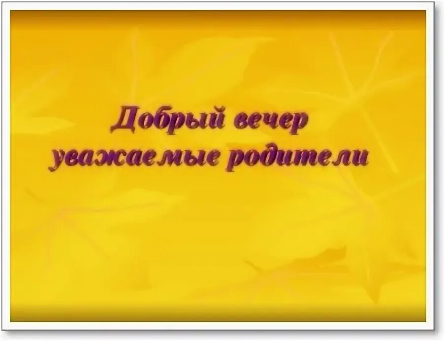 Всем добрый вечер уважаемые родители. Всем добрый вечер уважаемые родители