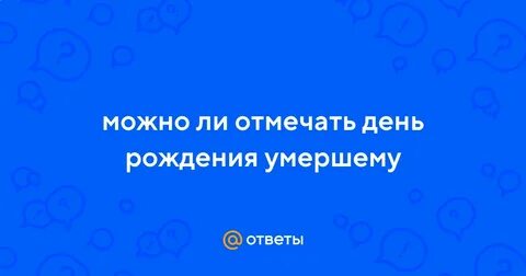 Можно отмечать день рождение умерших
