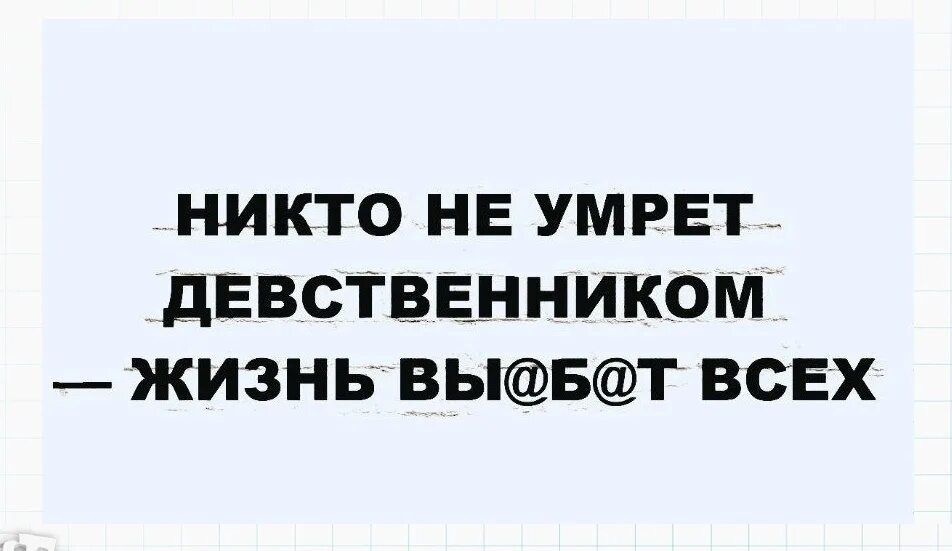 Жизнь никого не оставит девственником. Никто не останется девственником жизнь. Хоть бы не помереть. Никто из этой жизни не уйдет девственником. Маленький девственник