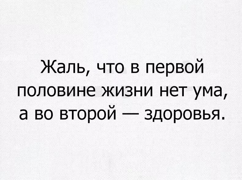 Ума нет иди в пед. Жаль что в первой половине нет ума а во второй здоровья. жаль что в первой половине жизни. жаль что в первой половине жизни нет ума а во второй здоровья картинки. фразы про молодость смешные.