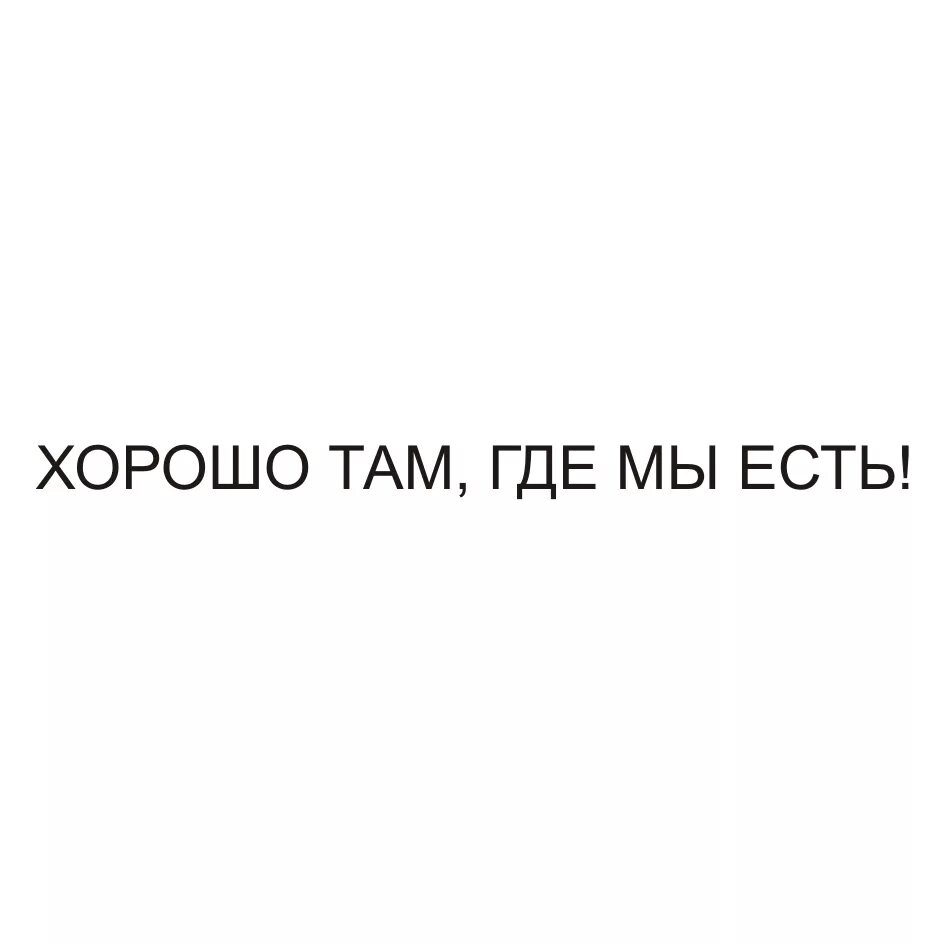 А также там где. Хорошо там где мы есть. Хорошо там где нас нет а там где мы есть. Там где хорошо. Хорошо там где нас нет картинки.