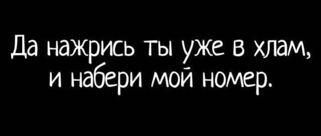 Набери мне вечером набери я приеду. Нажрись уже и набери мой номер. Ну нажрись уже иипозвлни мне. Да нажрись ты уже в хлам и набери. Мой номер.