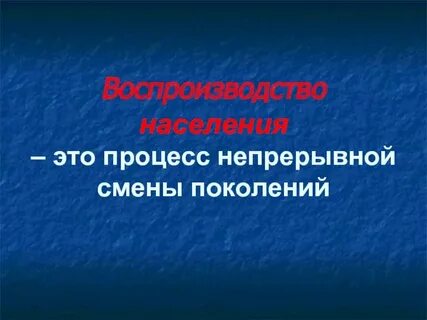 Процесс беспрерывного возобновления и смены людских поколений