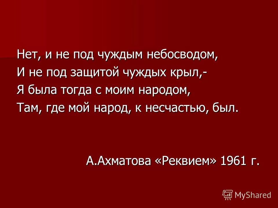 Ахматова нет и не под чуждым небосводом. Я была с моим народом там где мой народ к несчастью был. Ахматова я была тогда с моим народом там где мой народ к несчастью был. Нет и не под чуждым небосводом и не под защитой чуждых крыл.