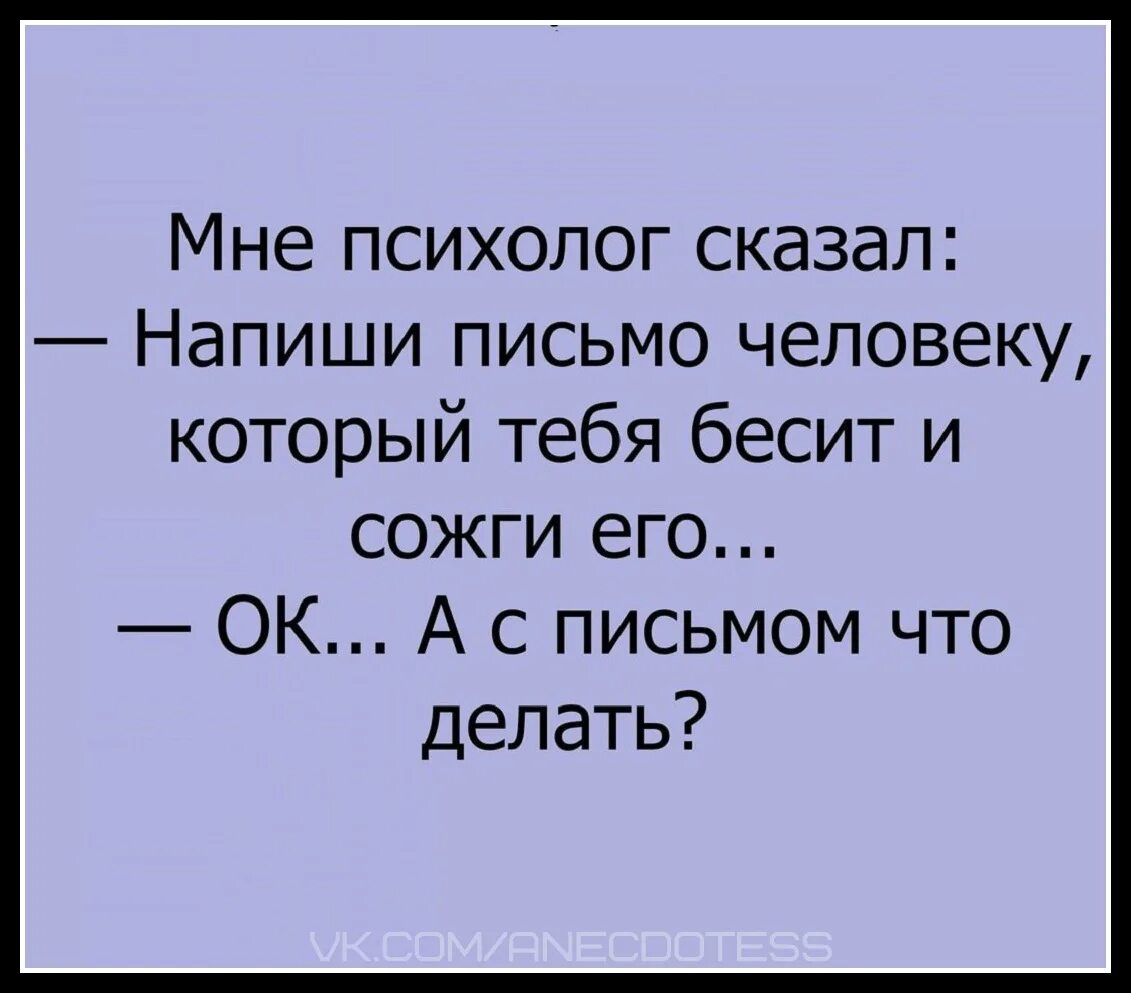 Думаешь не говори говоришь не пиши пишешь. А С письмом что делать анекдот. Напиши письмо человеку который бесит. Напиши письмо человеку который тебя бесит и сожги. Шутки про психологов.