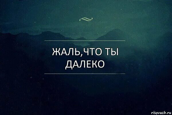 Хотим видеть дальше. Ты далеко. Ты далеко но близко. Жаль что ты далеко. Ты так далеко.