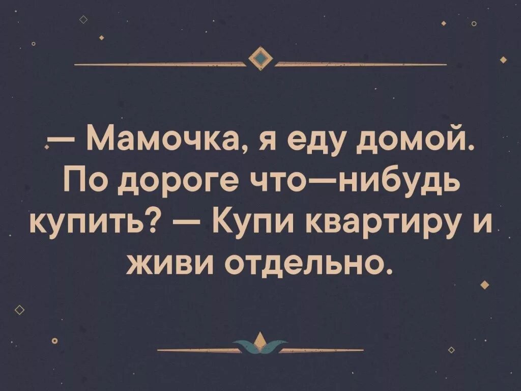 Ехай домой исправить ошибку. Мам что-нибудь купить по дороге купи квартиру. купи квартиру и живи отдельно. еду домой к маме. мам что купить купи себе квартиру.