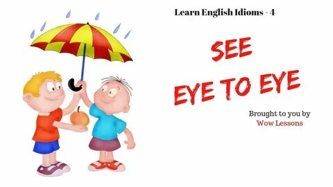 See eye to eye with someone