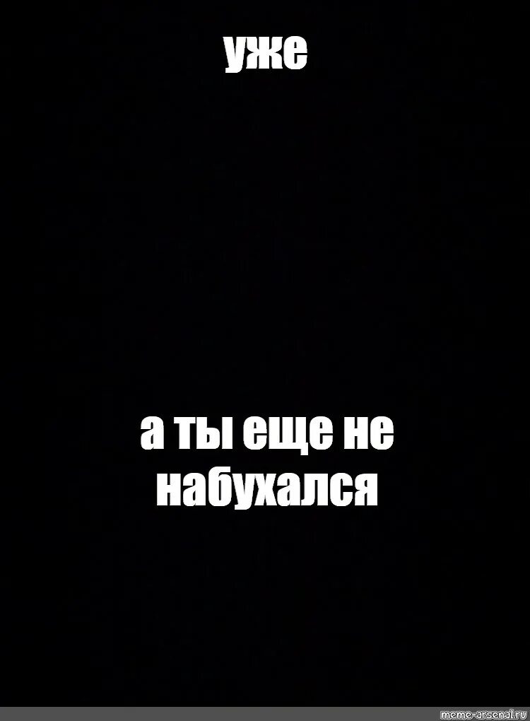 Еще не время. Уже а ты ещё не набухался. Уже а ты ещë не набухалс. Уже а ты ещё трезвый. Уже а ты ещё не нпбухался.