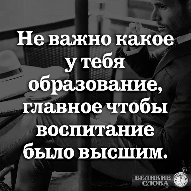 Неважно какой человек. Не важно какое у тебя образование главное воспитание было высшим. Главное не высшее образование а воспитание. Главное чтобы воспитание было высшим. Образование не важно цитаты.