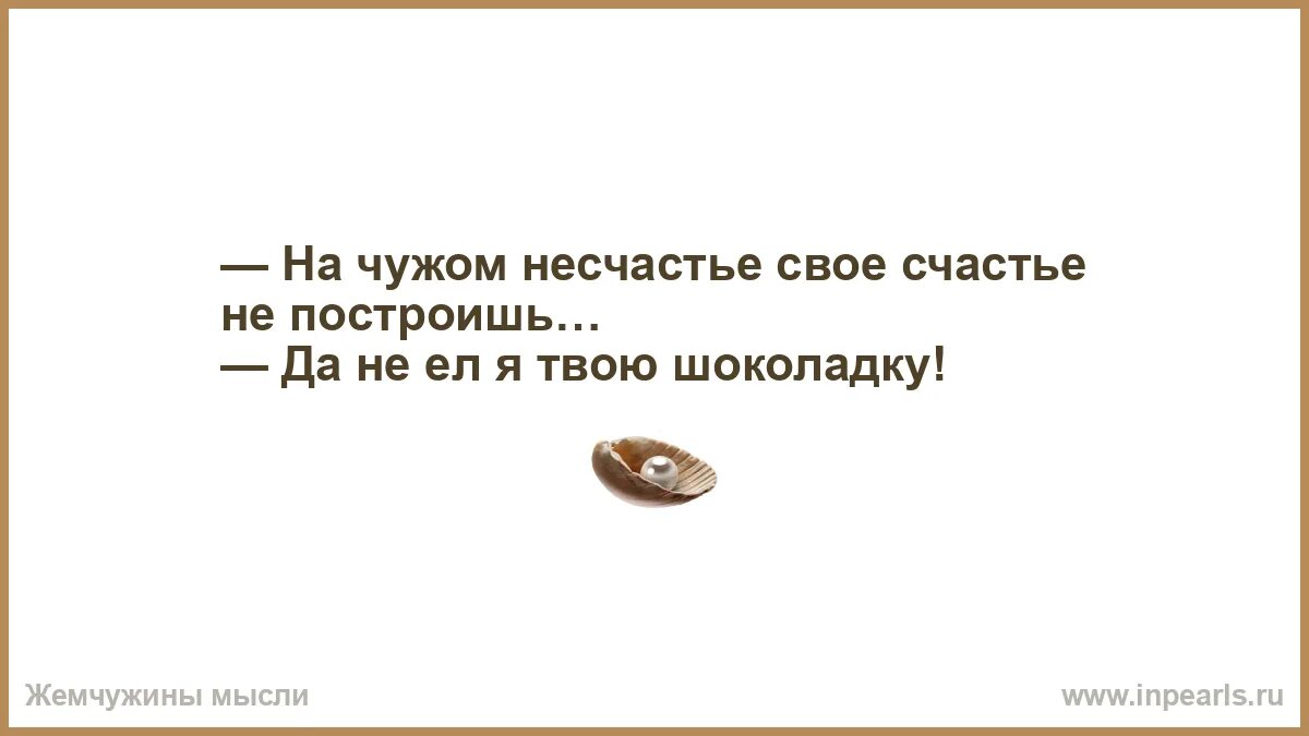 На чужом несчастье счастья. На чужом счастье свое не построишь. На чужом несчастье счастья не построишь. На чужом горе свое счастье не построишь.