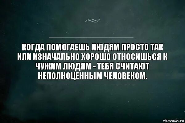 Всегда помогали чужим. Помогать людям цитаты. Чем хорошо относишься к человеку тем. Когда относишься к людям хорошо. Чем лучше относишься к человеку тем.