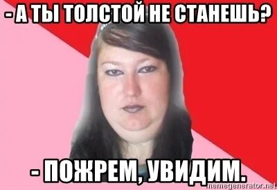 А ты толстой не станешь? Пожрем увидим. Толстуха : ты уволен !. Давай пожрем нет станешь жирным. Ну ты и толстая ТТ.