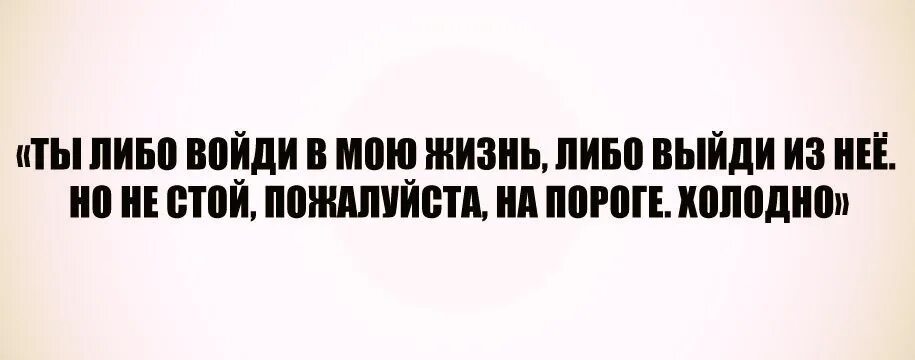 Либо подкидывай дров либо. Либо войди в мою жизнь либо выйди из нее. Или туши или подкидывай дров. Ты либо подкидывай дров либо туши все. Мы вышли из жизни