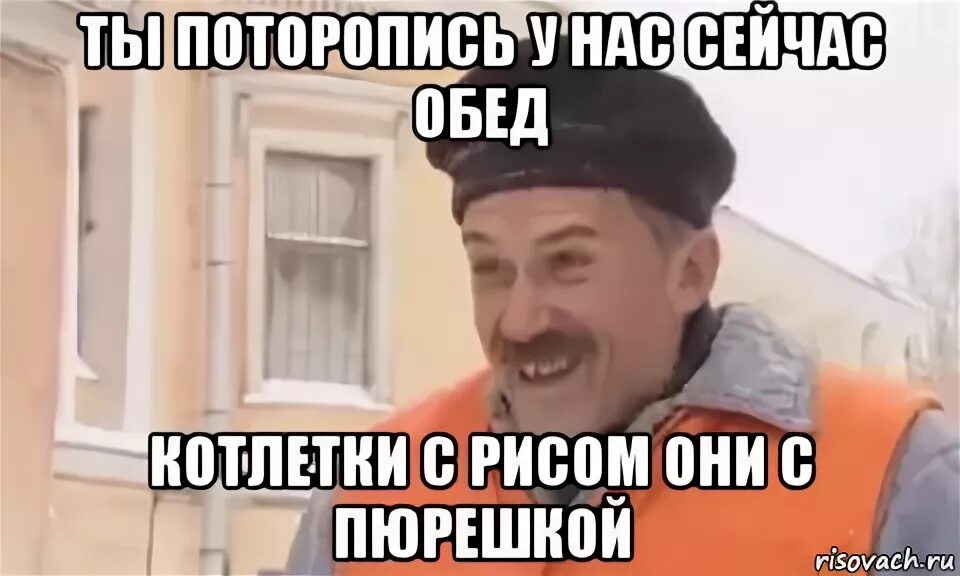 Поторопись у нас щас котлетки