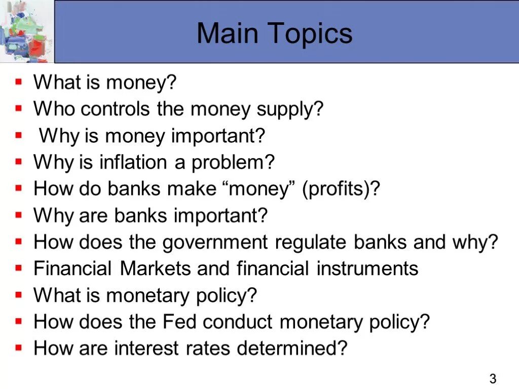 Main topics. Why study money, Banking, and Financial Markets. Why money is important. What is money. What do Banks do.