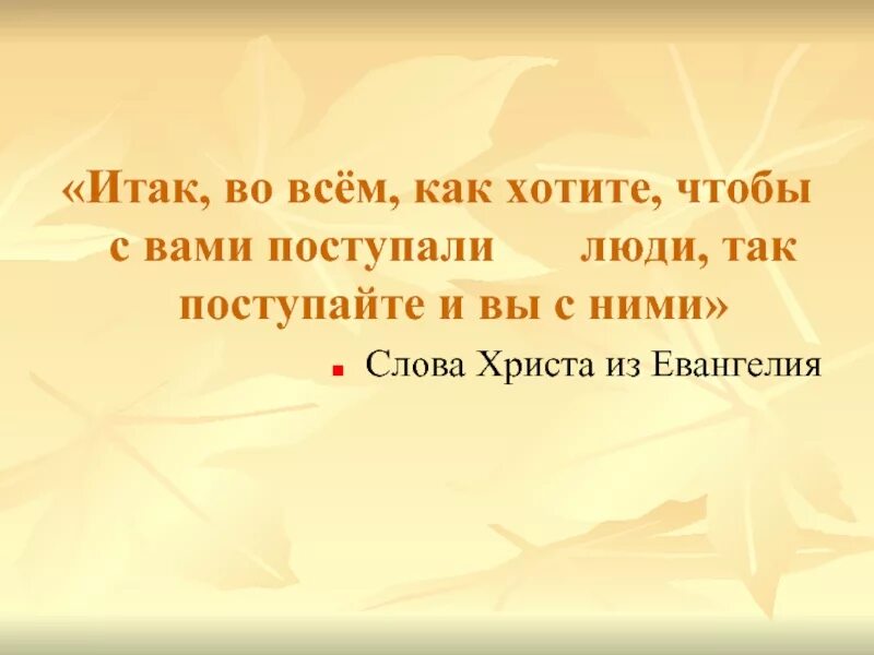 Как хотите чтобы с вами поступали люди так поступайте и вы с ними. Во всем поступайте с людьми так как хотите чтобы они поступали с вами. Как хотите чтобы с вами поступали люди. Итак во всем как хотите чтобы с вами поступали люди.