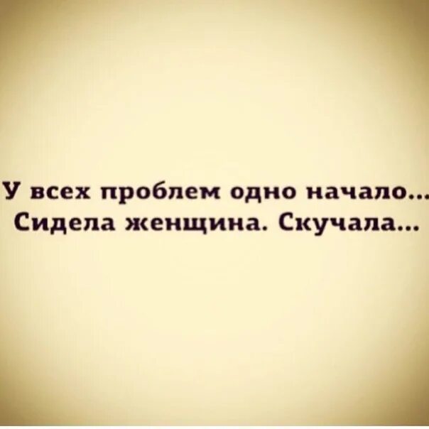 Женщина скучала стих. У всех проблем одно начало сидела женщина. У всех одно начало сидела женщина скучала. У всех проблем одно начало. У всех проблем одно начало сидела женщина скучала стих.