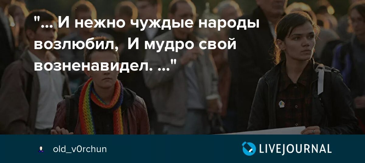 Чуждые народов. И нежно чуждые народы возлюбил и мудро свой возненавидел. Ты мудро свой народ возненавидел. Пушкин и нежно чуждые народы возлюбил. И мудро свой возненавидел Пушкин.