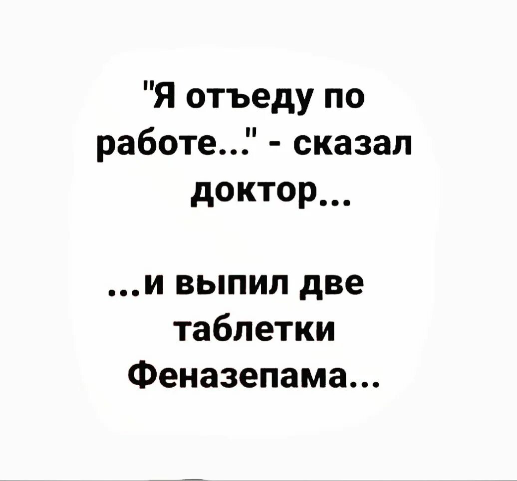 Я отъеду по работе сказал доктор и выпил. Я отъеду по работе сказал доктор и выпил две таблетки. Я отъеду по работе сказал доктор и выпил две таблетки феназепама. Я отъеду по работе. Забыла выпить 2 таблетки