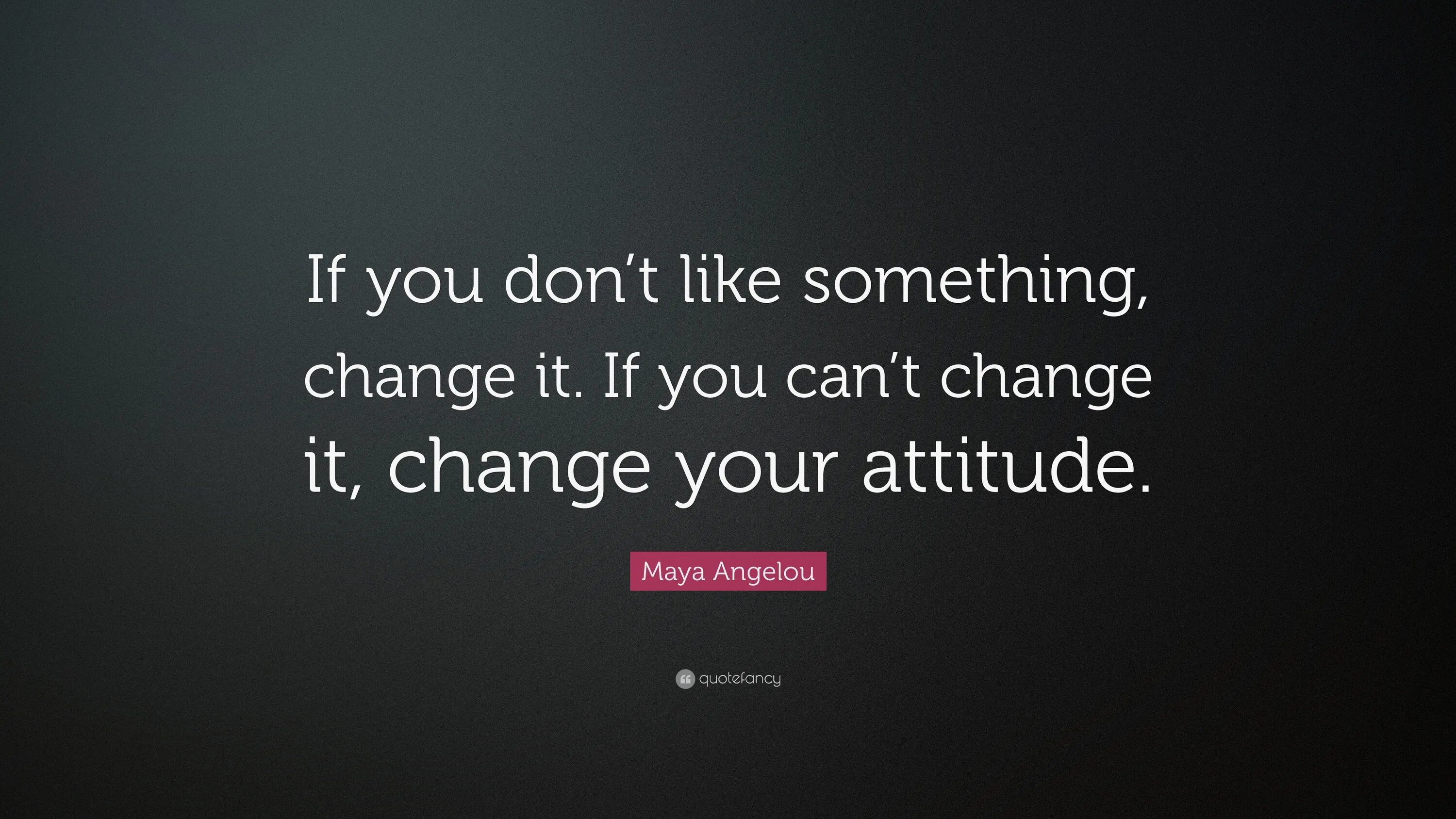 I don t like going. Change your attitude. Could you change. If you don't. If you can't change the situation change your attitude to it.