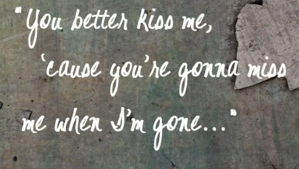 I gonna Miss me when i'm gone. I won't deny i'm gonna Miss you, when you're gone. We gonna Miss you. I Miss you, i Kiss you. I don t like it when